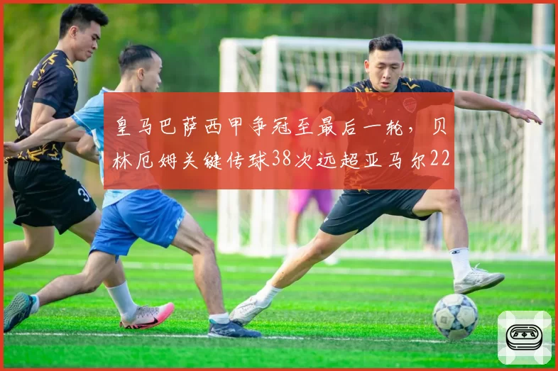 皇马巴萨西甲争冠至最后一轮，贝林厄姆关键传球38次远超亚马尔22次
