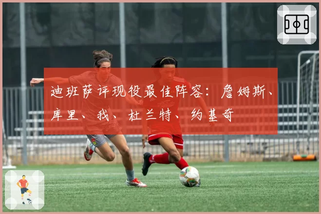 迪班萨评现役最佳阵容:詹姆斯、库里、我、杜兰特、约基奇