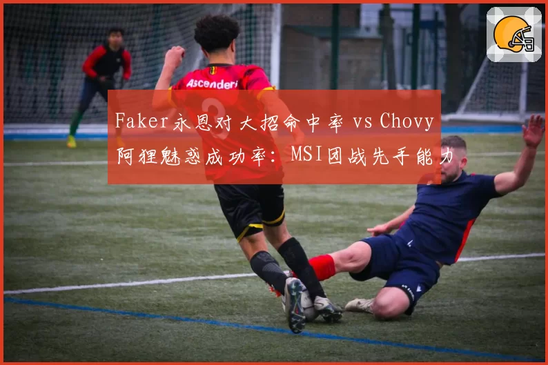 Faker永恩对大招命中率 vs Chovy阿狸魅惑成功率:MSI团战先手能力评估