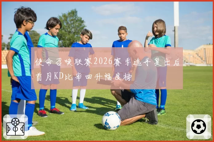 使命召唤联赛2026赛季选手复出后首月KD比率回升幅度榜