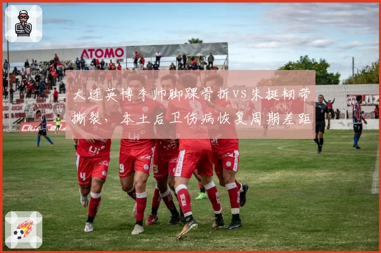 大连英博李帅脚踝骨折vs朱挺韧带撕裂，本土后卫伤病恢复周期差距达两个月