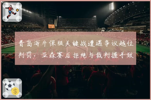 青岛海牛保级关键战遭遇争议越位判罚，亚森赛后拒绝与裁判握手致意