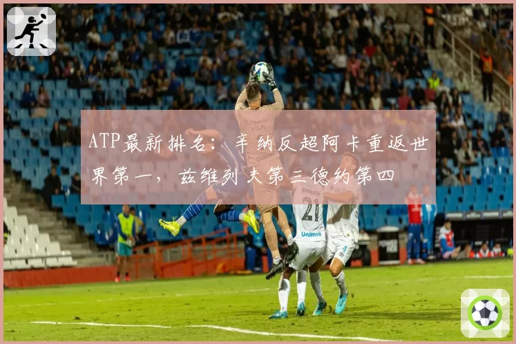 ATP最新排名：辛纳反超阿卡重返世界第一，兹维列夫第三德约第四