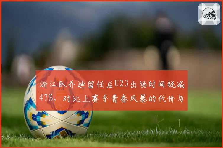 浙江队乔迪留任后U23出场时间锐减47%,对比上赛季青春风暴的代价与取舍