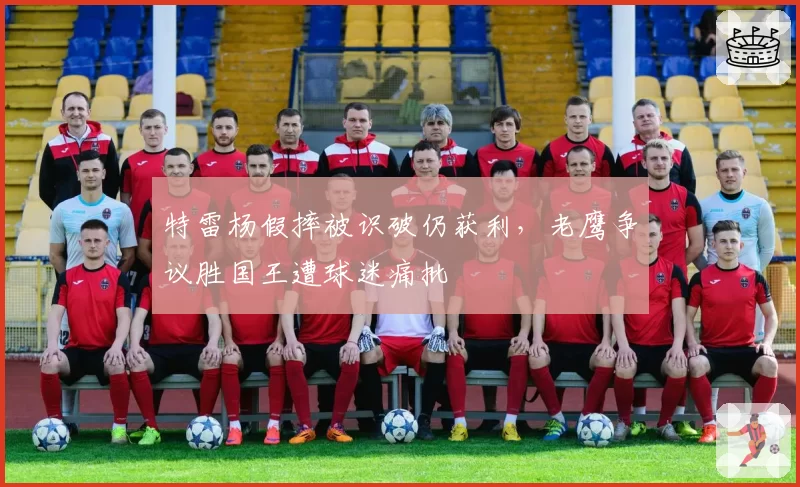 特雷杨假摔被识破仍获利，老鹰争议胜国王遭球迷痛批