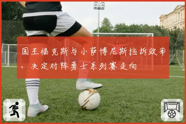 国王福克斯与小萨博尼斯挡拆效率,决定对阵勇士系列赛走向