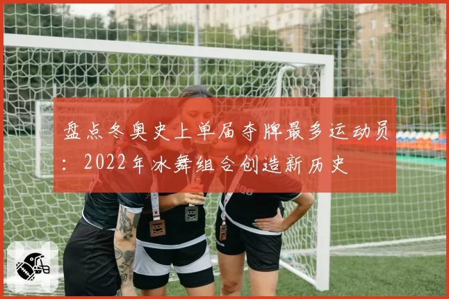 盘点冬奥史上单届夺牌最多运动员：2022年冰舞组合创造新历史
