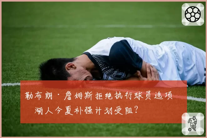 勒布朗·詹姆斯拒绝执行球员选项,湖人今夏补强计划受阻?
