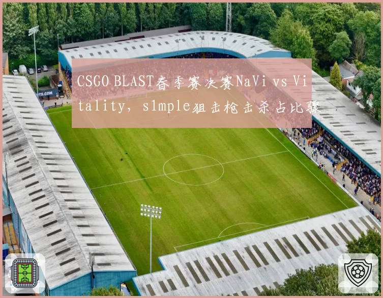 CSGO BLAST春季赛决赛NaVi vs Vitality，s1mple狙击枪击杀占比骤降引发状态危机