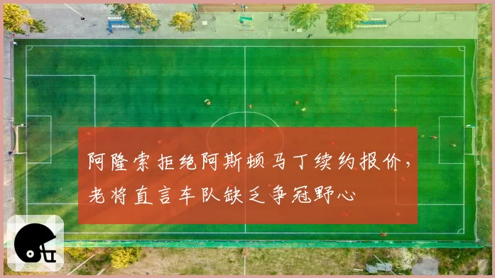 阿隆索拒绝阿斯顿马丁续约报价,老将直言车队缺乏争冠野心