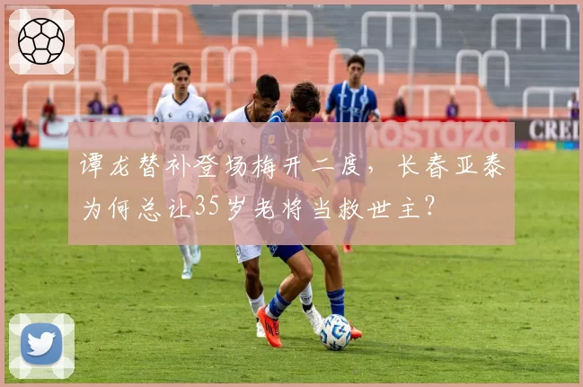 谭龙替补登场梅开二度，长春亚泰为何总让35岁老将当救世主？