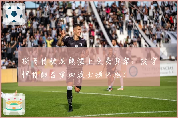 斯马特被灰熊摆上交易货架,防守悍将能否重回波士顿怀抱?