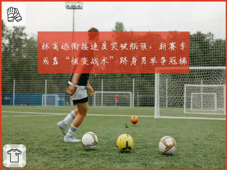 林高远衔接速度突破瓶颈,新赛季或靠“快变战术”跻身男单争冠梯队