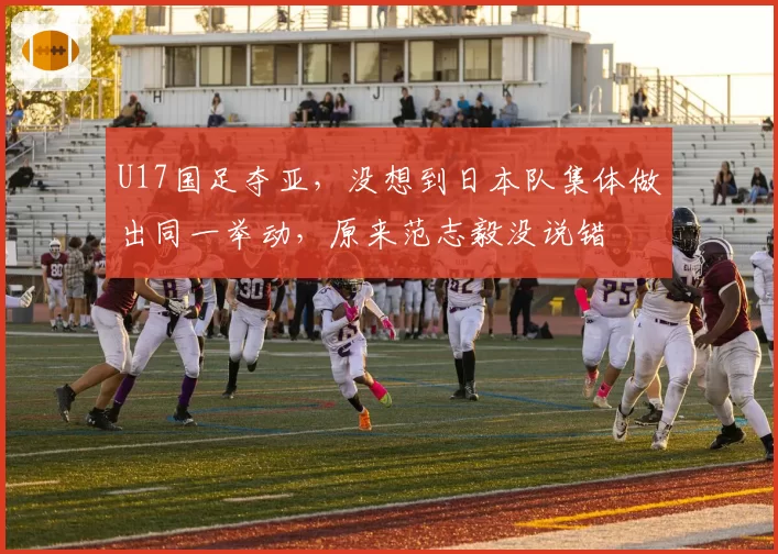 U17国足夺亚,没想到日本队集体做出同一举动,原来范志毅没说错