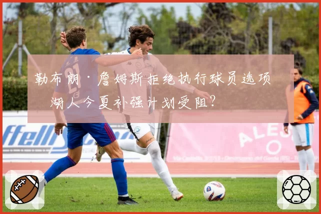 勒布朗·詹姆斯拒绝执行球员选项,湖人今夏补强计划受阻?
