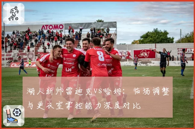 湖人新帅雷迪克vs哈姆:临场调整与更衣室掌控能力深度对比
