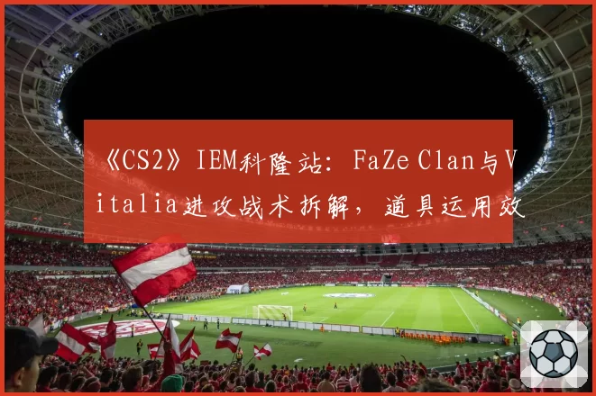 《CS2》IEM科隆站：FaZe Clan与Vitalia进攻战术拆解，道具运用效率成胜负手