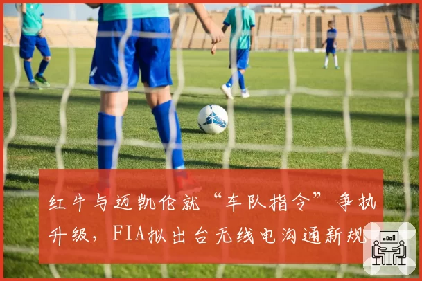 红牛与迈凯伦就“车队指令”争执升级,FIA拟出台无线电沟通新规