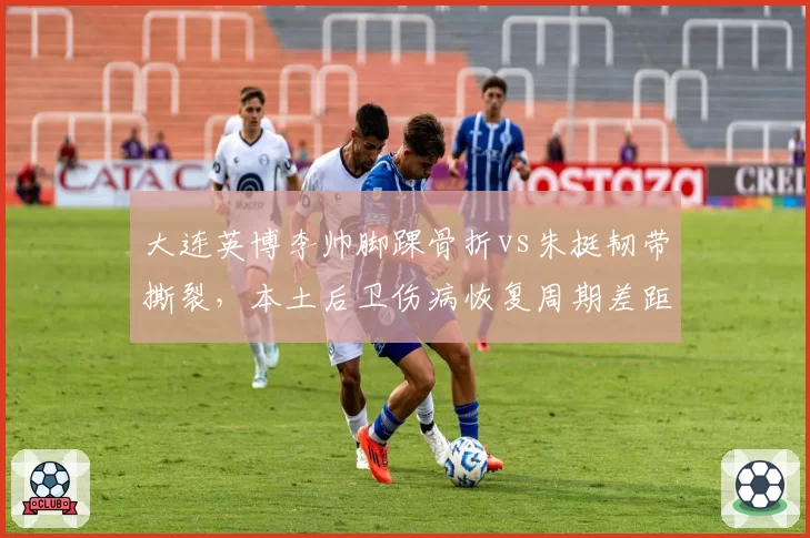 大连英博李帅脚踝骨折vs朱挺韧带撕裂，本土后卫伤病恢复周期差距达两个月