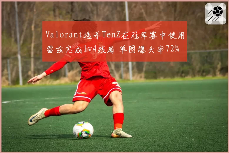 Valorant选手TenZ在冠军赛中使用雷兹完成1v4残局 单图爆头率72%