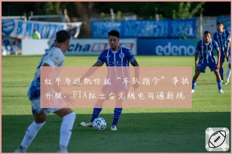 红牛与迈凯伦就“车队指令”争执升级,FIA拟出台无线电沟通新规