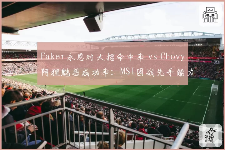 Faker永恩对大招命中率 vs Chovy阿狸魅惑成功率:MSI团战先手能力评估