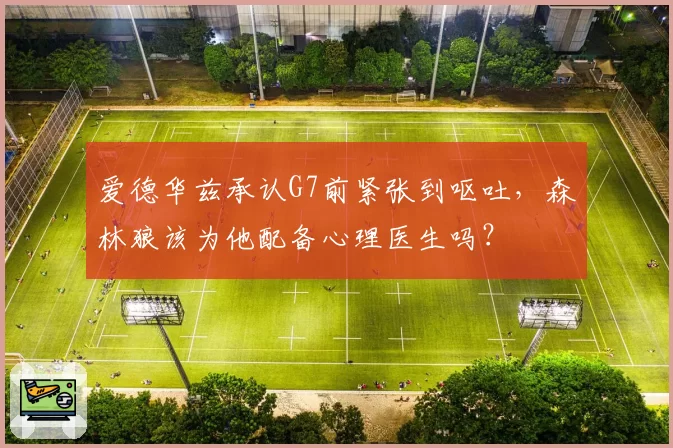 爱德华兹承认G7前紧张到呕吐,森林狼该为他配备心理医生吗?