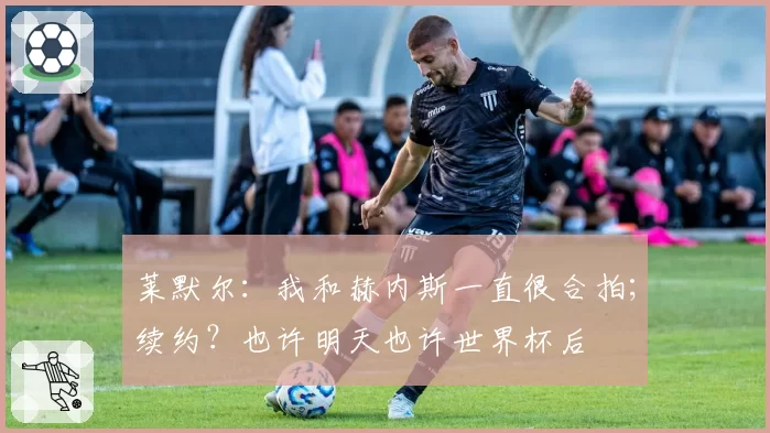 莱默尔：我和赫内斯一直很合拍；续约？也许明天也许世界杯后