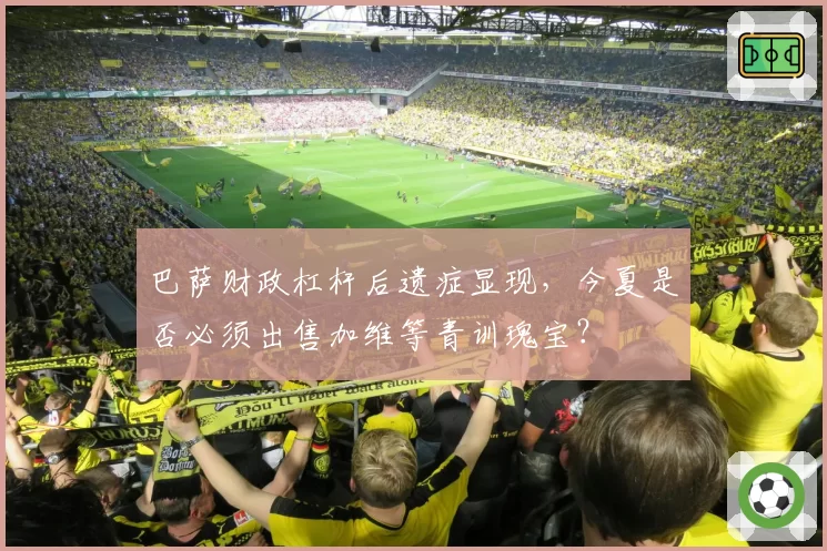 巴萨财政杠杆后遗症显现,今夏是否必须出售加维等青训瑰宝?