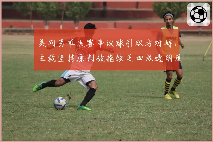 美网男单决赛争议球引双方对峙,主裁坚持原判被指缺乏回放透明度