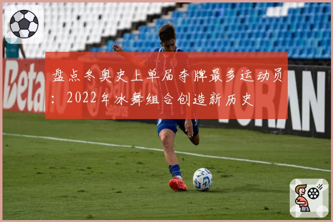 盘点冬奥史上单届夺牌最多运动员：2022年冰舞组合创造新历史