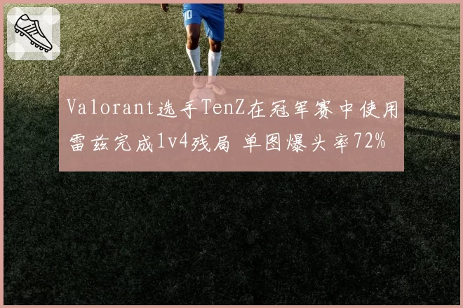 Valorant选手TenZ在冠军赛中使用雷兹完成1v4残局 单图爆头率72%