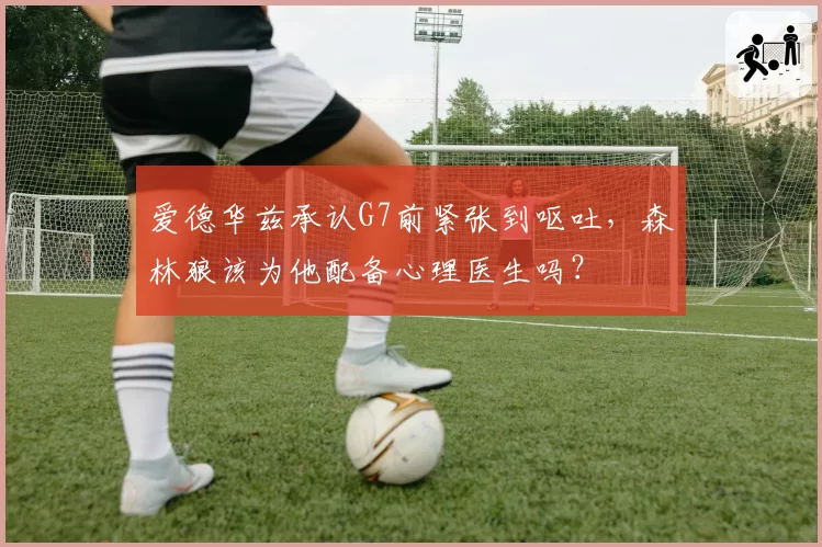 爱德华兹承认G7前紧张到呕吐,森林狼该为他配备心理医生吗?