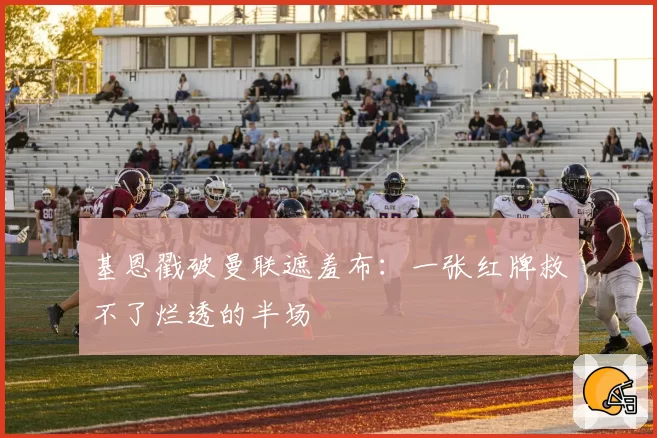 基恩戳破曼联遮羞布：一张红牌救不了烂透的半场