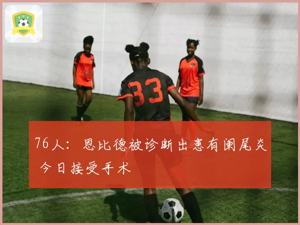 76人：恩比德被诊断出患有阑尾炎 今日接受手术