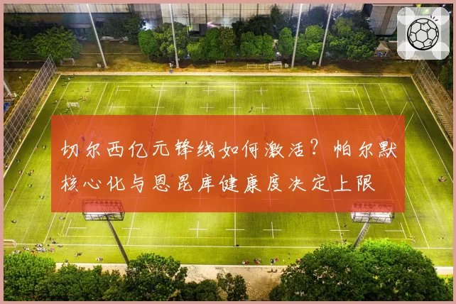 切尔西亿元锋线如何激活?帕尔默核心化与恩昆库健康度决定上限