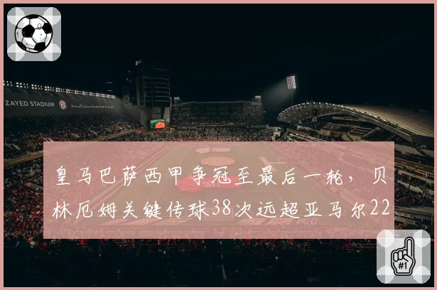 皇马巴萨西甲争冠至最后一轮,贝林厄姆关键传球38次远超亚马尔22次