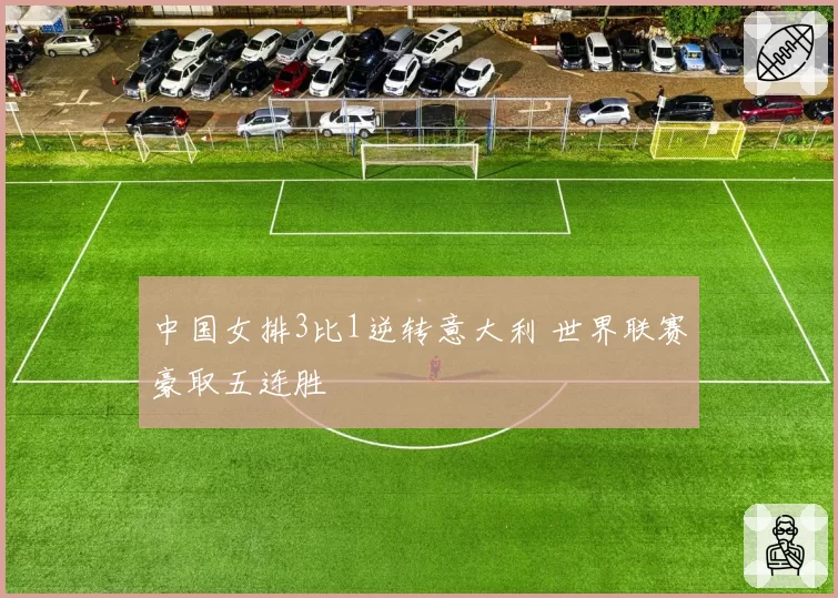 中国女排3比1逆转意大利 世界联赛豪取五连胜