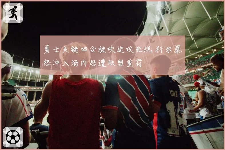勇士关键回合被吹进攻犯规 科尔暴怒冲入场内恐遭联盟重罚